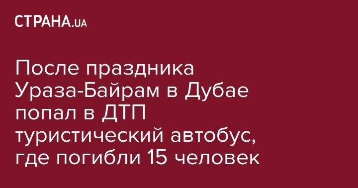 После праздника Ураза-Байрам в Дубае попал в ДТП туристический автобус, где погибли 15 человек - strana.ua - Эмираты - Харьков - Оман