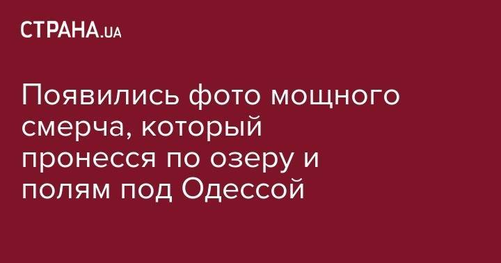 Появились фото мощного смерча, который пронесся по озеру и полям под Одессой - strana.ua - Одесса - Одесская обл.
