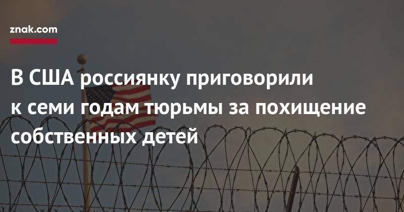 Богдана Осипова - В&nbsp;США россиянку приговорили к&nbsp;семи годам тюрьмы за&nbsp;похищение собственных детей - znak.com - Россия - США