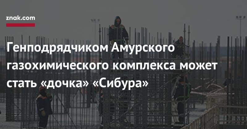 Василий Орлов - Генподрядчиком Амурского газохимического комплекса может стать «дочка» «Сибура» - znak.com - Амурская обл.