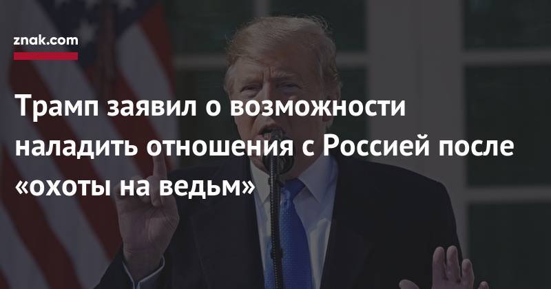 Дональд Трамп - Роберт Мюллер - Трамп заявил о&nbsp;возможности наладить отношения с&nbsp;Россией после «охоты на&nbsp;ведьм» - znak.com - Москва - Россия - США - Вашингтон