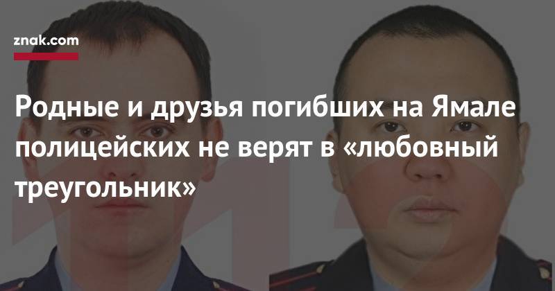 Родные и&nbsp;друзья погибших на&nbsp;Ямале полицейских не&nbsp;верят в&nbsp;«любовный треугольник» - znak.com - Ноябрьск - Магнитогорск