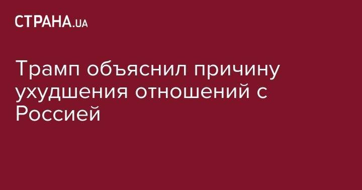 Дональд Трамп - Роберт Мюллер - Трамп объяснил причину ухудшения отношений с Россией - strana.ua - Москва - Россия - США - Вашингтон