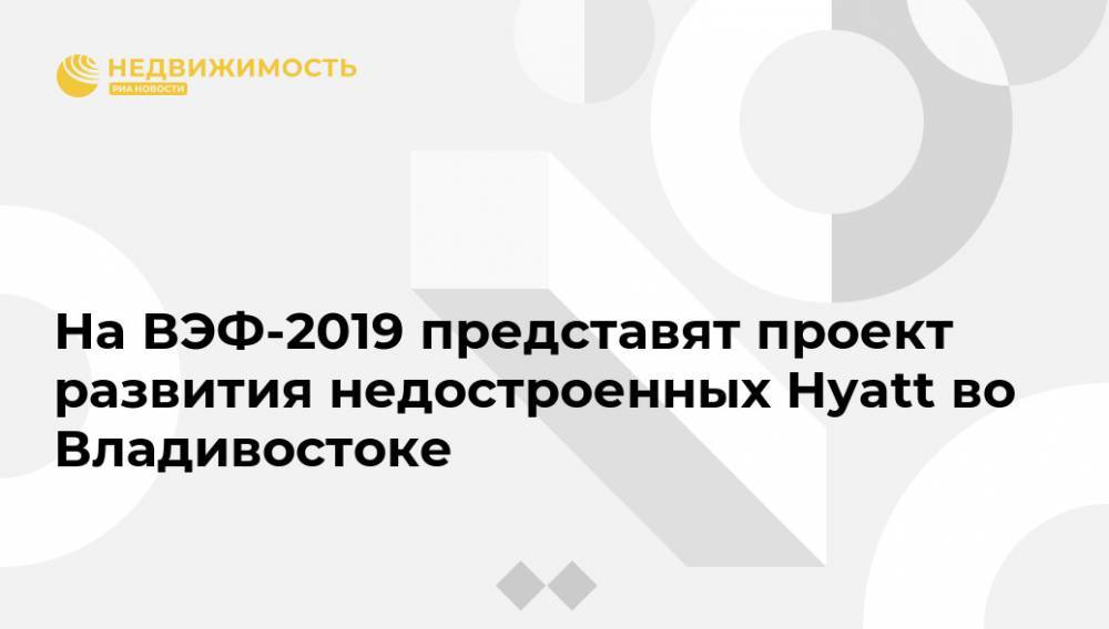 Олег Кожемяко - На ВЭФ-2019 представят проект развития недостроенных Hyatt во Владивостоке - realty.ria.ru - Санкт-Петербург - Приморье край - Владивосток - Санкт-Петербург - Владивосток