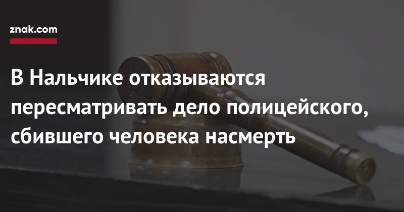 В&nbsp;Нальчике отказываются пересматривать дело полицейского, сбившего человека насмерть - znak.com - Нальчик - респ. Кабардино-Балкария