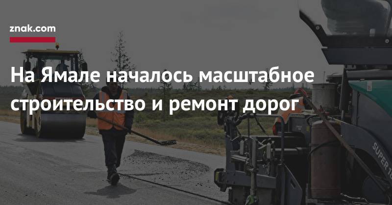Дмитрий Артюхов - На&nbsp;Ямале началось масштабное строительство и&nbsp;ремонт дорог - znak.com - Салехард - окр. Янао