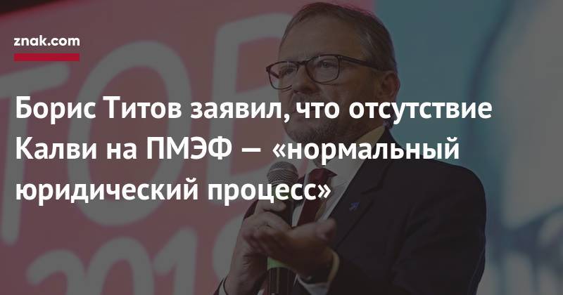 Борис Титов - Алексей Кудрин - Валерий Максименко - Майкл Калви - Борис Титов заявил, что отсутствие Калви на&nbsp;ПМЭФ&nbsp;— «нормальный юридический процесс» - znak.com - Россия