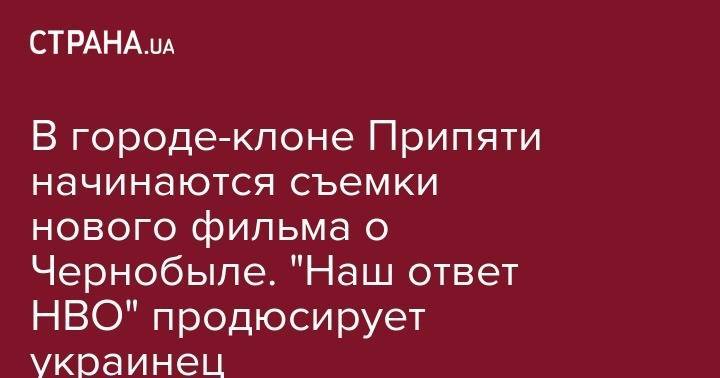 В городе-клоне Припяти начинаются съемки нового фильма о Чернобыле. "Наш ответ HBO" продюсирует украинец - strana.ua - Россия - Курская обл.