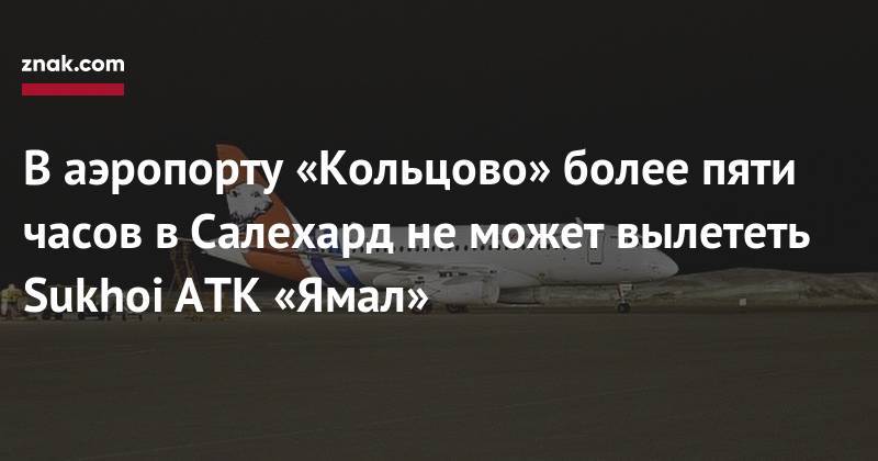 В&nbsp;аэропорту Кольцово более пяти часов в&nbsp;Салехард не&nbsp;может вылететь Sukhoi АТК «Ямал» - znak.com - Екатеринбург - Салехард