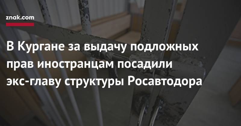 В&nbsp;Кургане за&nbsp;выдачу подложных прав иностранцам посадили экс-главу структуры Росавтодора - znak.com - Россия - Курган