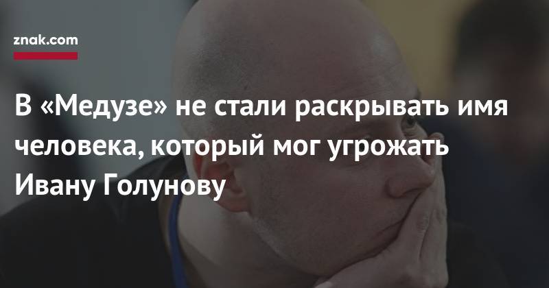 Иван Голунов - Иван Колпаков - Галина Тимченко - В&nbsp;«Медузе» не&nbsp;стали раскрывать имя человека, который мог угрожать Ивану Голунову - znak.com