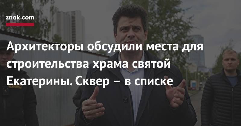 Александр Высокинский - Архитекторы обсудили места для строительства храма святой Екатерины. Сквер – в списке - znak.com - Екатеринбург