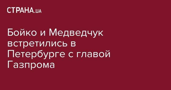 Виктор Медведчук - Юрий Бойко - Алексей Миллер - Бойко и Медведчук встретились в Петербурге с главой Газпрома - strana.ua - Украина - Санкт-Петербург