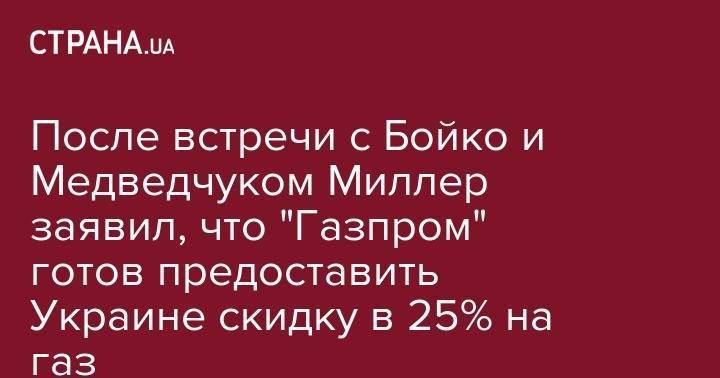 Виктор Медведчук - Юрий Бойко - Алексей Миллер - После встречи с Бойко и Медведчуком Миллер заявил, что "Газпром" готов предоставить Украине скидку в 25% на газ - strana.ua - Россия - Украина