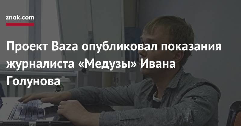 Иван Голунов - Проект Baza опубликовал показания журналиста «Медузы» Ивана Голунова - znak.com