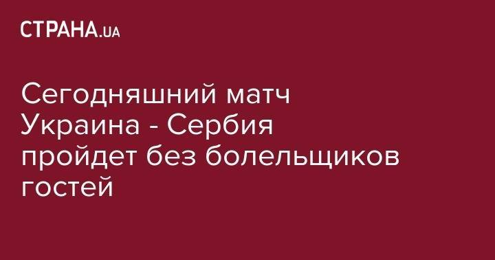 Сегодняшний матч Украина - Сербия пройдет без болельщиков гостей - strana.ua - Украина - Львов - Сербия - Люксембург