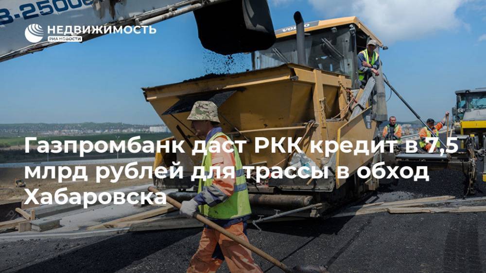 Газпромбанк даст РКК кредит в 7,5 млрд рублей для трассы в обход Хабаровска - realty.ria.ru - Санкт-Петербург - Хабаровск - Строительство