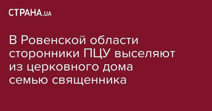 В Ровенской области сторонники ПЦУ выселяют из церковного дома семью священника - strana.ua - Украина - Ровенская обл.