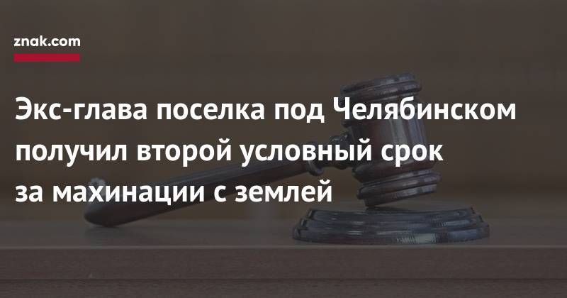 Наталья Мамаева - Экс-глава поселка под Челябинском получил второй условный срок за&nbsp;махинации с&nbsp;землей - znak.com - Россия - Челябинская обл.