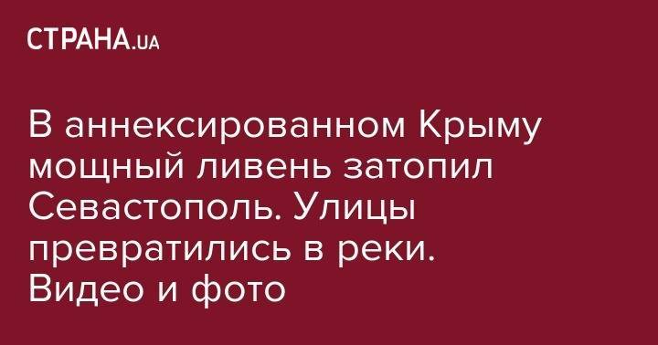 В аннексированном Крыму мощный ливень затопил Севастополь. Улицы превратились в реки. Видео и фото - strana.ua - Россия - Крым - Севастополь - Львовская обл. - Тернополь