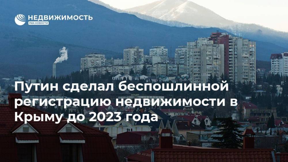 Владимир Путин - Путин сделал беспошлинной регистрацию недвижимости в Крыму до 2023 года - realty.ria.ru - Москва - Россия - Крым - Крым
