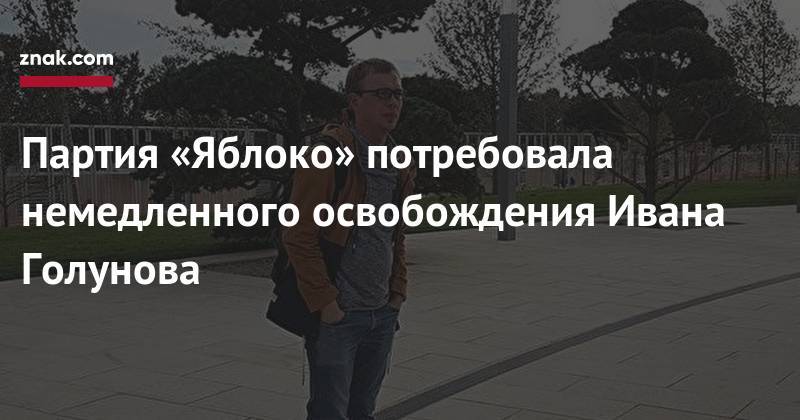 Иван Голунов - Петр Бирюков - Партия «Яблоко» потребовала немедленного освобождения Ивана Голунова - znak.com - Москва