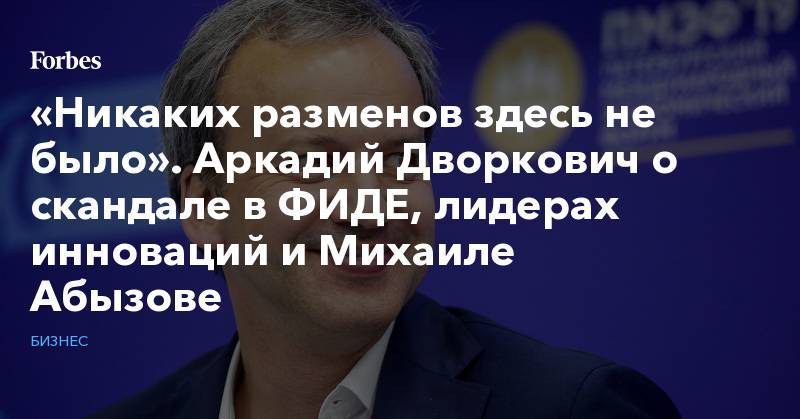 Олег Тиньков - Аркадий Дворкович - «Никаких разменов здесь не было». Аркадий Дворкович о скандале в ФИДЕ, лидерах инноваций и Михаиле Абызове - forbes.ru - Россия - Сколково