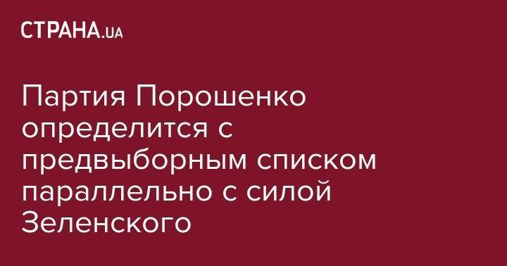 Владимир Зеленский - Петр Порошенко - Партия Порошенко определится с предвыборным списком параллельно с силой Зеленского - strana.ua - Украина - Киев