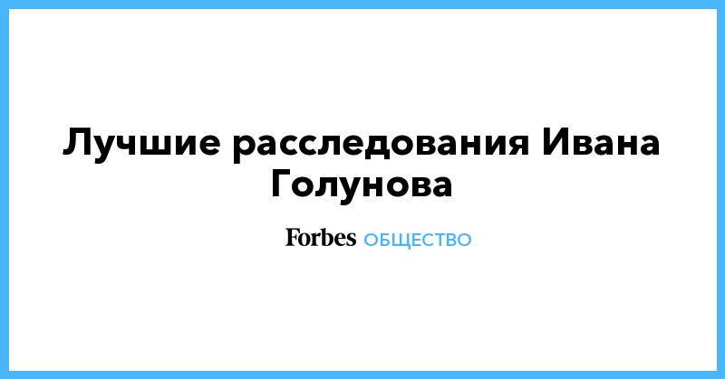 Иван Голунов - Лучшие расследования Ивана Голунова - forbes.ru - Москва - Россия