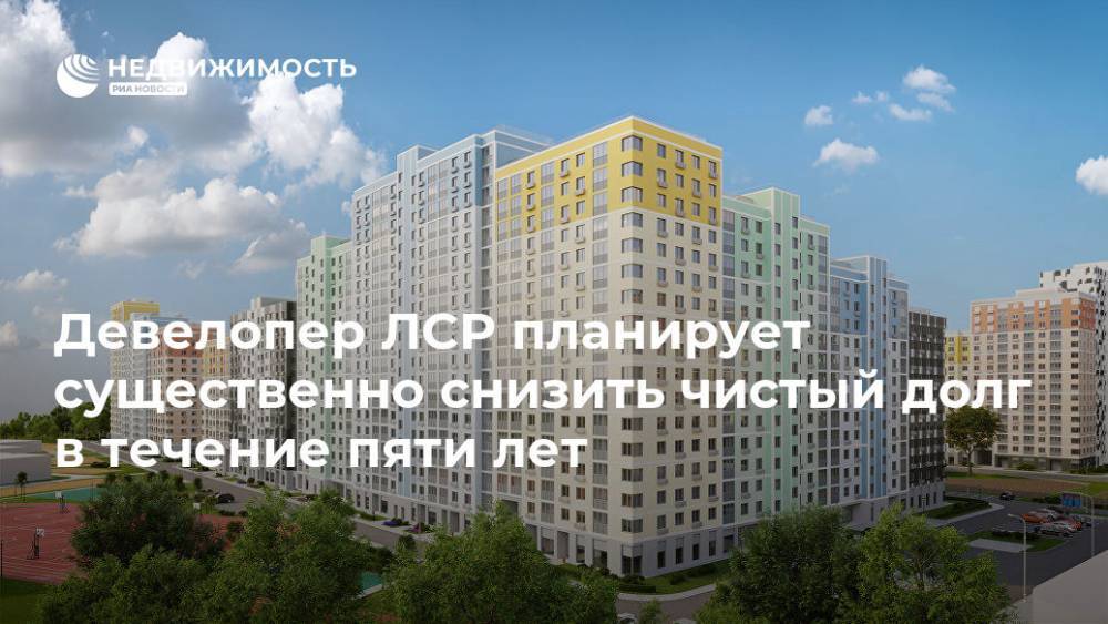 Максим Соколов - Девелопер ЛСР планирует существенно снизить чистый долг в течение пяти лет - realty.ria.ru - Санкт-Петербург - Санкт-Петербург - Москва