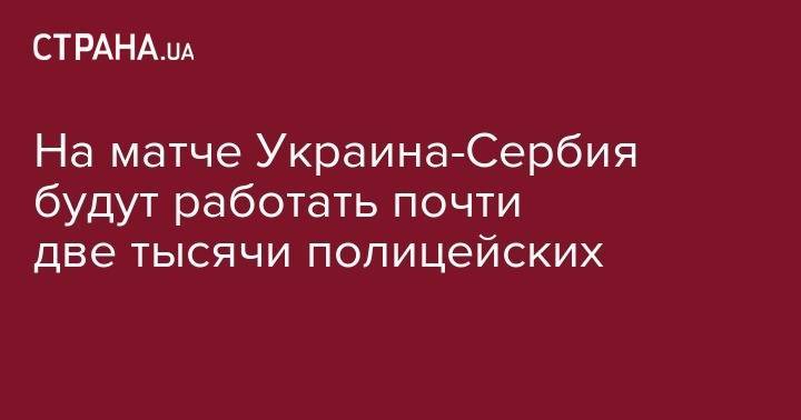 На матче Украина-Сербия будут работать почти две тысячи полицейских - strana.ua - Украина - Сербия