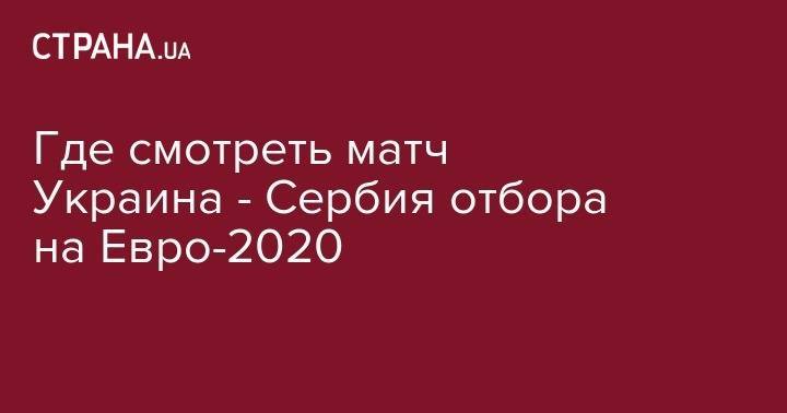 Андрей Лунин - Николай Шапаренко - Андрей Ярмоленко - Андрей Пятов - На Евро - Где смотреть матч Украина - Сербия отбора на Евро-2020 - strana.ua - Украина - Львов - Сербия