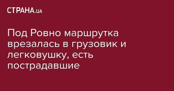 Под Ровно маршрутка врезалась в грузовик и легковушку, есть пострадавшие - strana.ua - Киев - Ровенская обл.