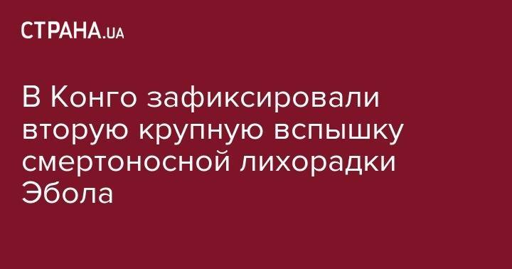 В Конго зафиксировали вторую крупную вспышку смертоносной лихорадки Эбола - strana.ua - Украина - Конго