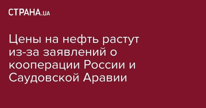 Цены на нефть растут из-за заявлений о кооперации России и Саудовской Аравии - strana.ua - Россия - Лондон - Саудовская Аравия - Нью-Йорк