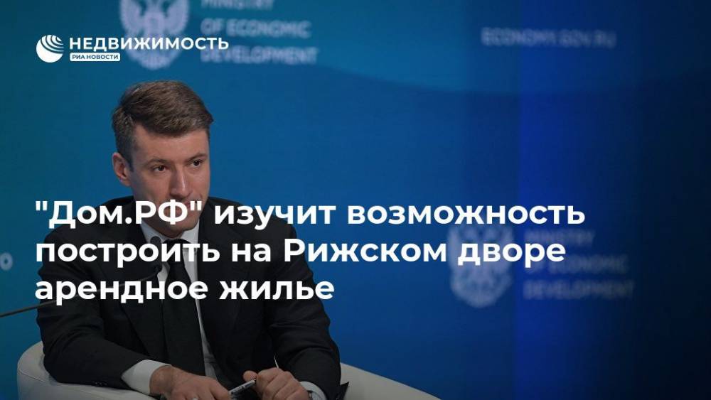 Александр Плутник - "Дом.РФ" изучит возможность построить на Рижском дворе арендное жилье - realty.ria.ru - Москва - Россия - Санкт-Петербург - Москва