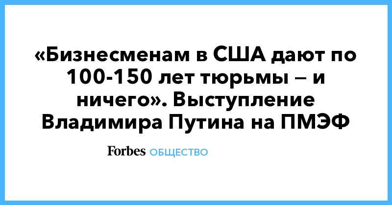 Владимир Путин - Майкл Калви - «Бизнесменам в США дают по 100-150 лет тюрьмы — и ничего». Выступление Владимира Путина на ПМЭФ - forbes.ru - Россия - Китай - США - Украина - Белоруссия