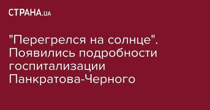 Александр Панкратов-Черный - "Перегрелся на солнце". Появились подробности госпитализации Панкратова-Черного - strana.ua - Москва - Россия