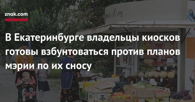 Александр Высокинский - В&nbsp;Екатеринбурге&nbsp;владельцы киосков готовы взбунтоваться против планов мэрии по их сносу - znak.com - Москва - Екатеринбург