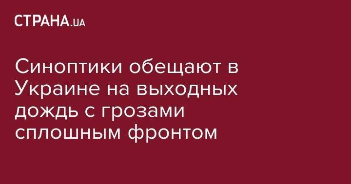 Синоптики обещают в Украине на выходных дождь с грозами сплошным фронтом - strana.ua - Украина - Киев - Киевская обл. - Сумская обл. - Харьковская обл. - Одесская обл.