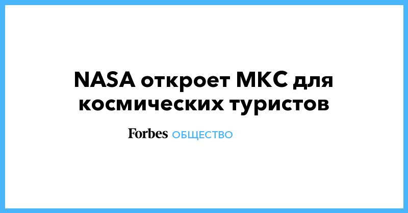 Илон Маск - NASA откроет МКС для космических туристов - forbes.ru - США