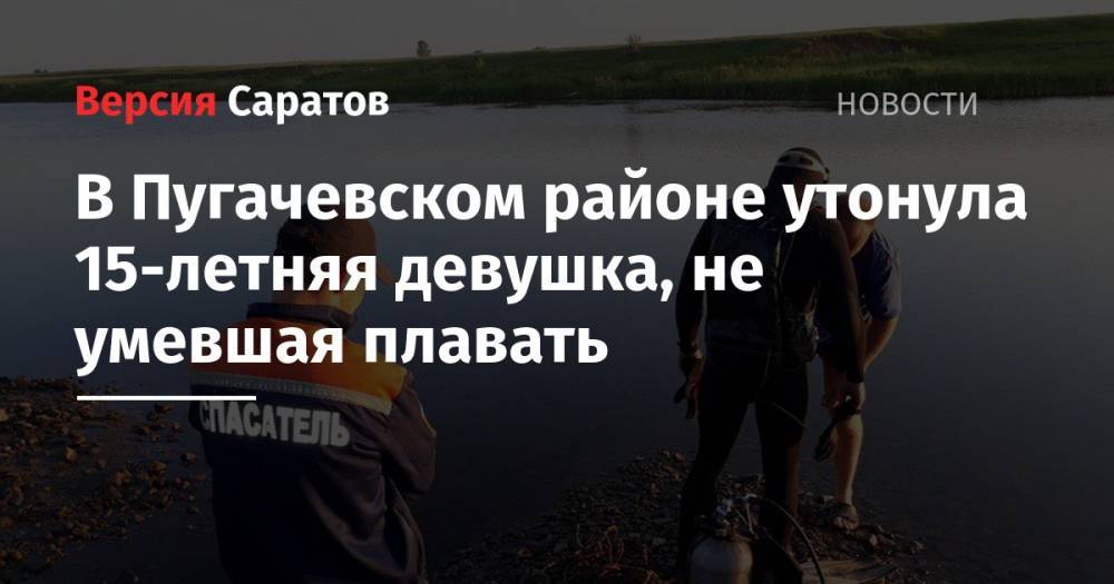 В Пугачевском районе утонула 15-летняя девушка, не умевшая плавать - nversia.ru - район Пугачевский