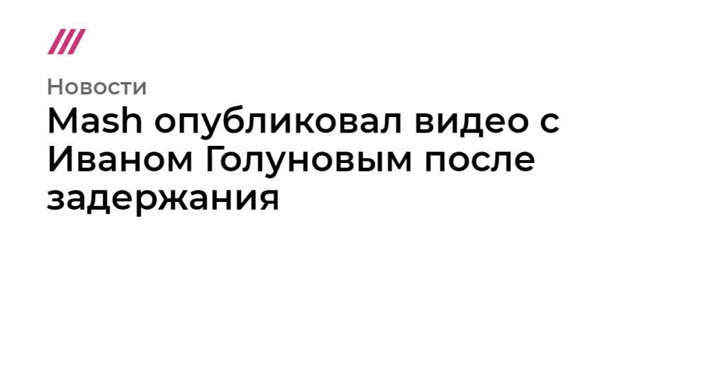 Иван Голунов - Mash опубликовал видео с Иваном Голуновым после задержания - tvrain.ru - Москва