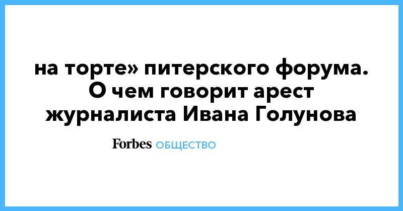 Александр Беглов - Иван Голунов - Игорь Сечин - Майкл Калви - «Вишенка на торте» питерского форума. О чем говорит арест журналиста Ивана Голунова - forbes.ru - Россия - Санкт-Петербург