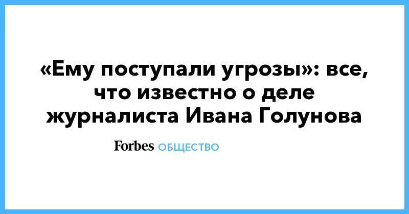Иван Голунов - «Ему поступали угрозы»: все, что известно о деле журналиста Ивана Голунова - forbes.ru - Москва