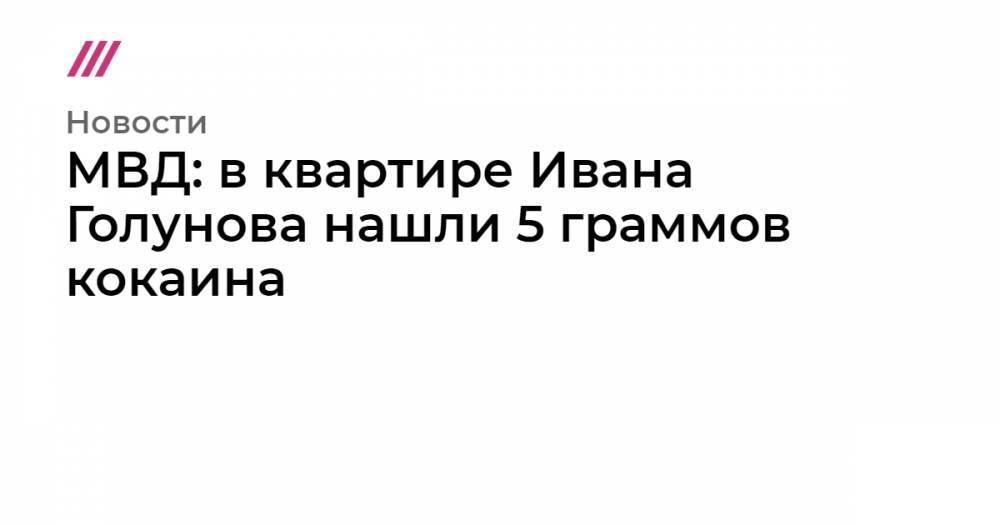 Иван Голунов - МВД: в квартире Ивана Голунова нашли 5 граммов кокаина - tvrain.ru