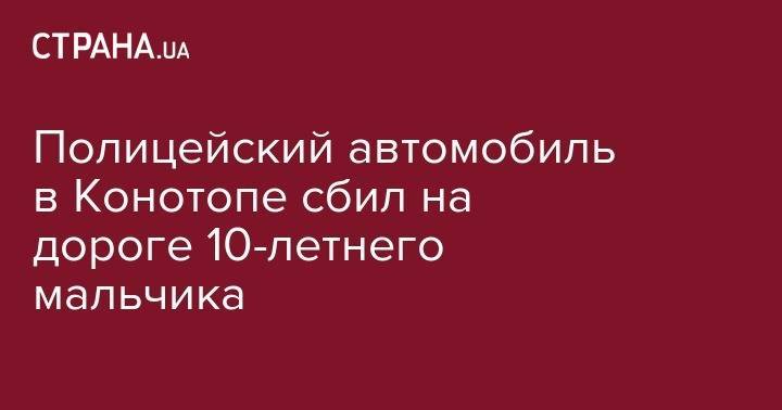 Полицейский автомобиль в Конотопе сбил на дороге 10-летнего мальчика - strana.ua - Сумская обл. - Конотоп