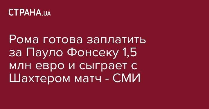 Паула Фонсеки - Рома готова заплатить за Пауло Фонсеку 1,5 млн евро и сыграет с Шахтером матч - СМИ - strana.ua - Луческ