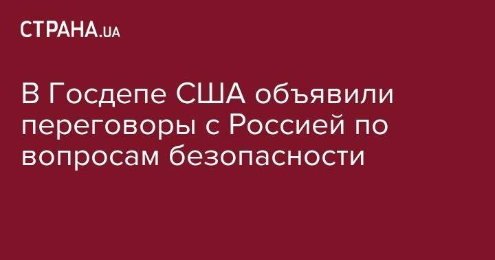 Сергей Рябков - Майкл Помпео - В Госдепе США объявили переговоры с Россией по вопросам безопасности - strana.ua - Россия - США - Прага