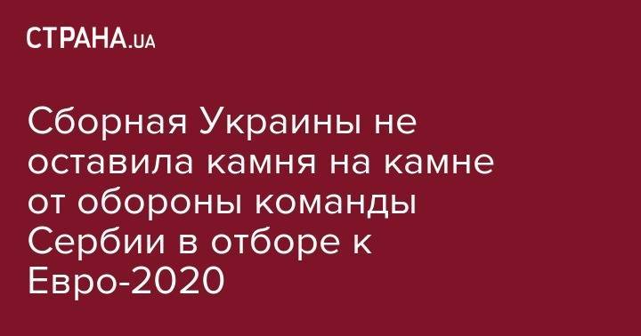 Виктор Цыганков - Александр Караваев - Руслан Малиновский - Сборная Украины не оставила камня на камне от обороны команды Сербии в отборе к Евро-2020 - strana.ua - Украина - Сербия